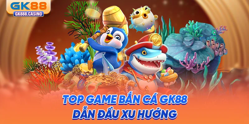top-game-ban-ca-gk88-dan-dau-xu-huong