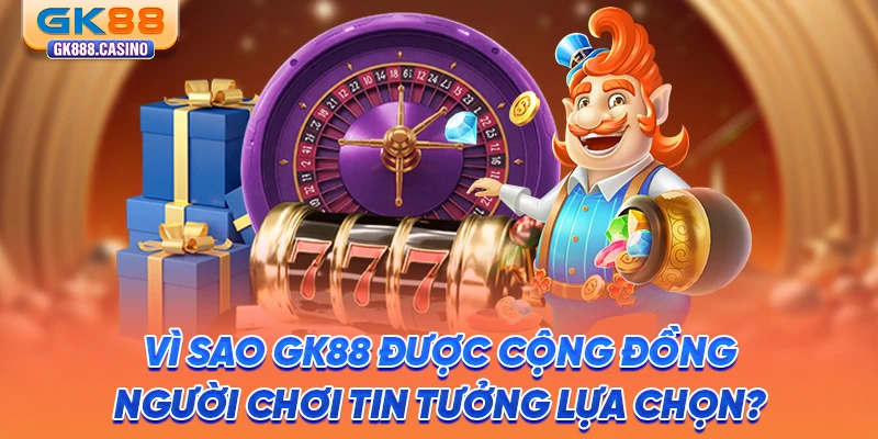 vi-sao-gk88-duoc-cong-dong-nguoi-choi-tin-tuong-lua-chon